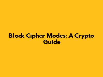 Block Cipher Modes: A Crypto Guide