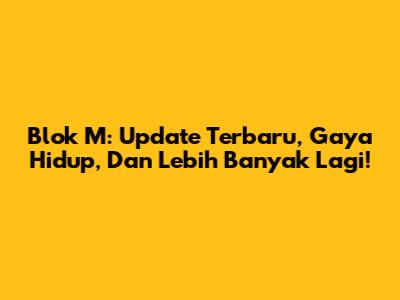 Blok M: Update Terbaru, Gaya Hidup, Dan Lebih Banyak Lagi!