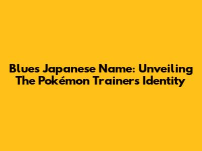 Blue's Japanese Name: Unveiling The Pokémon Trainer's Identity