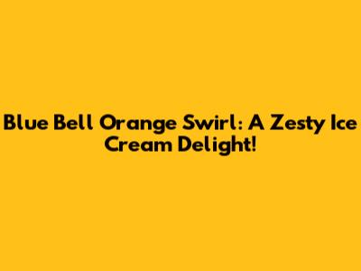 Blue Bell Orange Swirl: A Zesty Ice Cream Delight!
