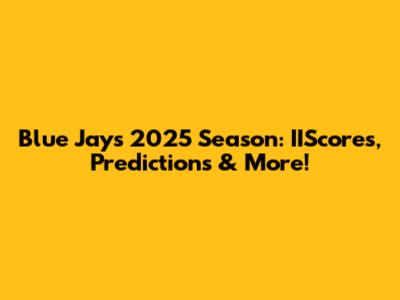 Blue Jays 2025 Season: IIScores, Predictions & More!