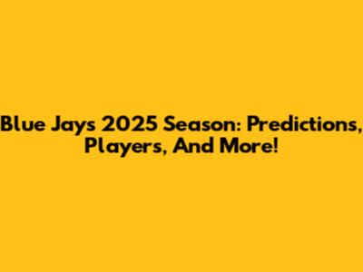 Blue Jays 2025 Season: Predictions, Players, And More!