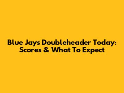 Blue Jays Doubleheader Today: Scores & What To Expect