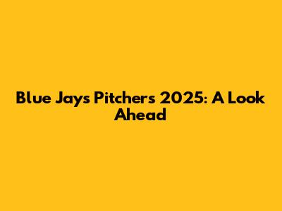 Blue Jays Pitchers 2025: A Look Ahead