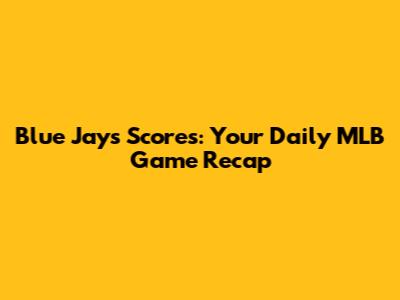 Blue Jays Scores: Your Daily MLB Game Recap