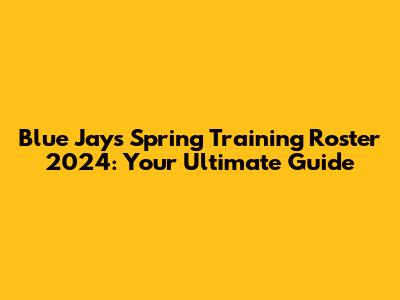 Blue Jays Spring Training Roster 2024: Your Ultimate Guide