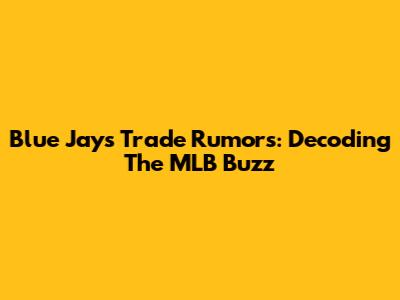 Blue Jays Trade Rumors: Decoding The MLB Buzz