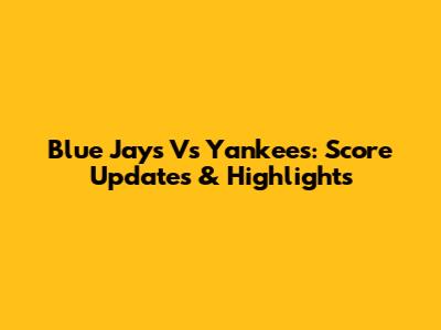 Blue Jays Vs Yankees: Score Updates & Highlights
