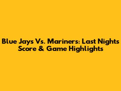 Blue Jays Vs. Mariners: Last Night's Score & Game Highlights
