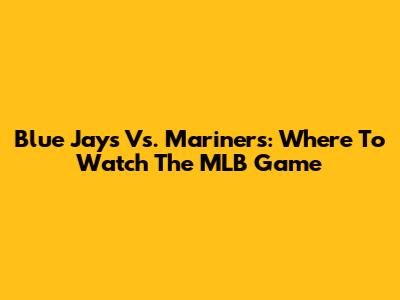 Blue Jays Vs. Mariners: Where To Watch The MLB Game