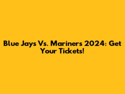 Blue Jays Vs. Mariners 2024: Get Your Tickets!