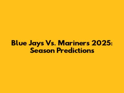 Blue Jays Vs. Mariners 2025: Season Predictions