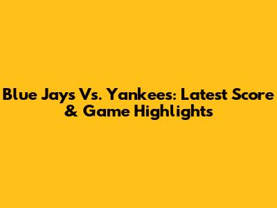 Blue Jays Vs. Yankees: Latest Score & Game Highlights