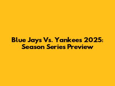 Blue Jays Vs. Yankees 2025: Season Series Preview