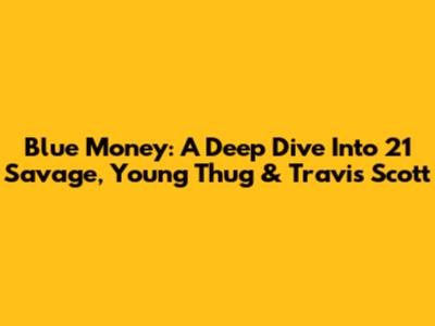 Blue Money: A Deep Dive Into 21 Savage, Young Thug & Travis Scott