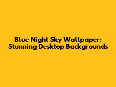 Blue Night Sky Wallpaper: Stunning Desktop Backgrounds