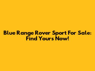 Blue Range Rover Sport For Sale: Find Yours Now!