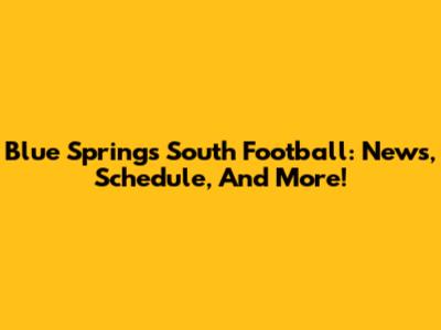 Blue Springs South Football: News, Schedule, And More!