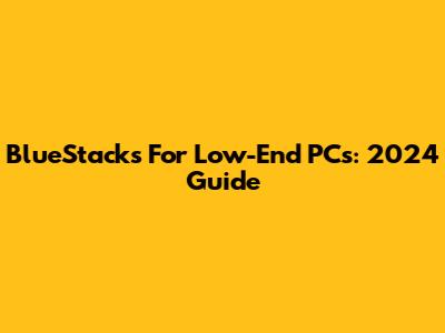 BlueStacks For Low-End PCs: 2024 Guide
