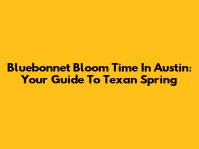 Bluebonnet Bloom Time In Austin: Your Guide To Texan Spring