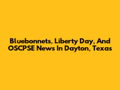 Bluebonnets, Liberty Day, And OSCPSE News In Dayton, Texas