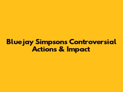 Bluejay Simpson's Controversial Actions & Impact