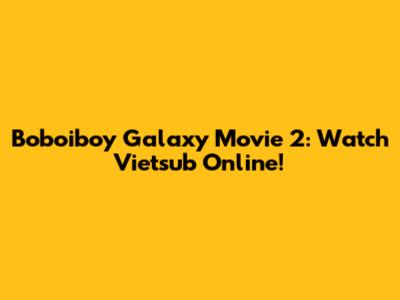 Boboiboy Galaxy Movie 2: Watch Vietsub Online!