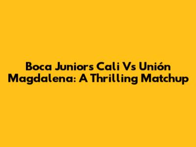 Boca Juniors Cali Vs Unión Magdalena: A Thrilling Matchup