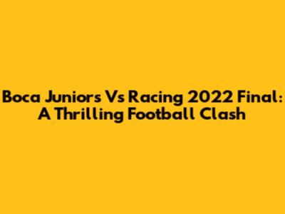 Boca Juniors Vs Racing 2022 Final: A Thrilling Football Clash
