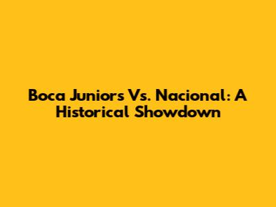 Boca Juniors Vs. Nacional: A Historical Showdown