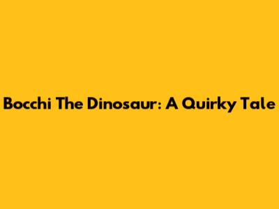 Bocchi The Dinosaur: A Quirky Tale