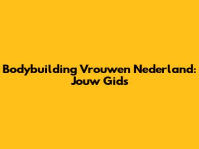 Bodybuilding Vrouwen Nederland: Jouw Gids