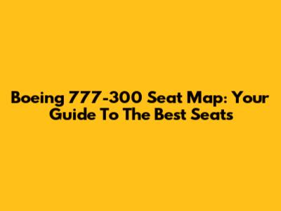 Boeing 777-300 Seat Map: Your Guide To The Best Seats