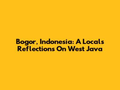 Bogor, Indonesia: A Local's Reflections On West Java