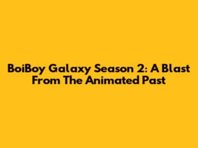 BoiBoy Galaxy Season 2: A Blast From The Animated Past