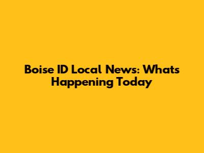 Boise ID Local News: What's Happening Today