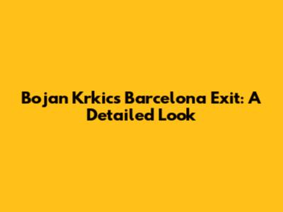 Bojan Krkic's Barcelona Exit: A Detailed Look