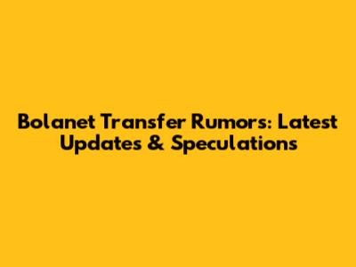 Bolanet Transfer Rumors: Latest Updates & Speculations