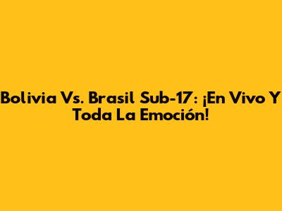 Bolivia Vs. Brasil Sub-17: ¡En Vivo Y Toda La Emoción!