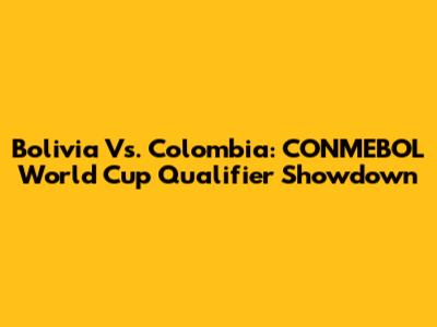 Bolivia Vs. Colombia: CONMEBOL World Cup Qualifier Showdown