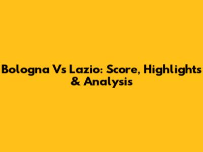 Bologna Vs Lazio: Score, Highlights & Analysis