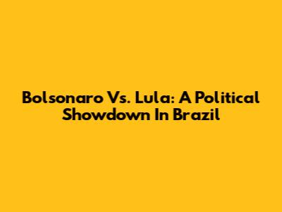 Bolsonaro Vs. Lula: A Political Showdown In Brazil