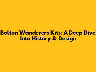 Bolton Wanderers Kits: A Deep Dive Into History & Design