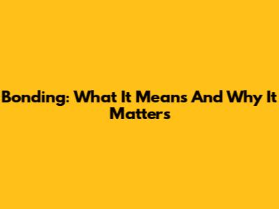 Bonding: What It Means And Why It Matters