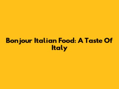 Bonjour Italian Food: A Taste Of Italy