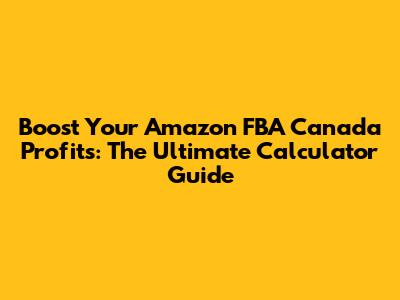 Boost Your Amazon FBA Canada Profits: The Ultimate Calculator Guide