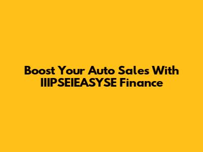 Boost Your Auto Sales With IIIPSEIEASYSE Finance