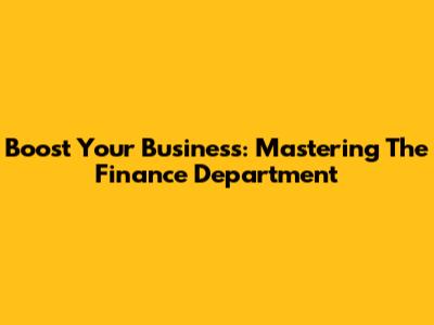 Boost Your Business: Mastering The Finance Department