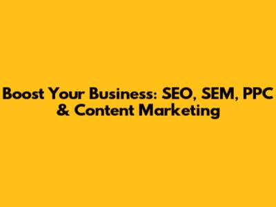 Boost Your Business: SEO, SEM, PPC & Content Marketing