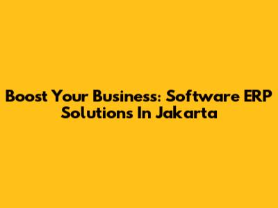 Boost Your Business: Software ERP Solutions In Jakarta